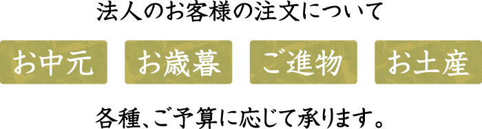 法人のお客様の注文について、お土産・ご進物・お歳暮・お中元など各種、ご予算に応じて承ります。